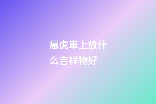屬虎車上放什么吉祥物好