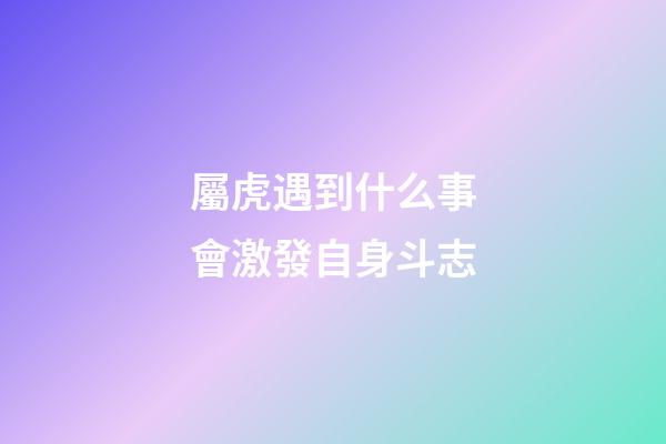 屬虎遇到什么事會激發自身斗志