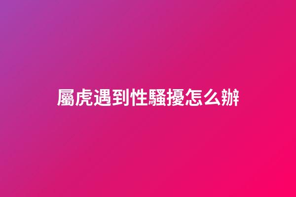 屬虎遇到性騷擾怎么辦