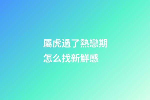 屬虎過了熱戀期怎么找新鮮感