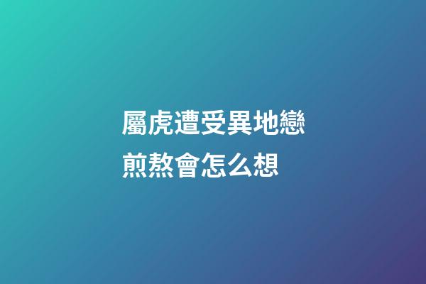屬虎遭受異地戀煎熬會怎么想