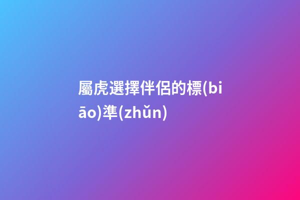 屬虎選擇伴侶的標(biāo)準(zhǔn)