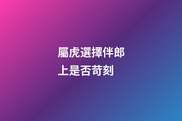 屬虎選擇伴郎上是否苛刻