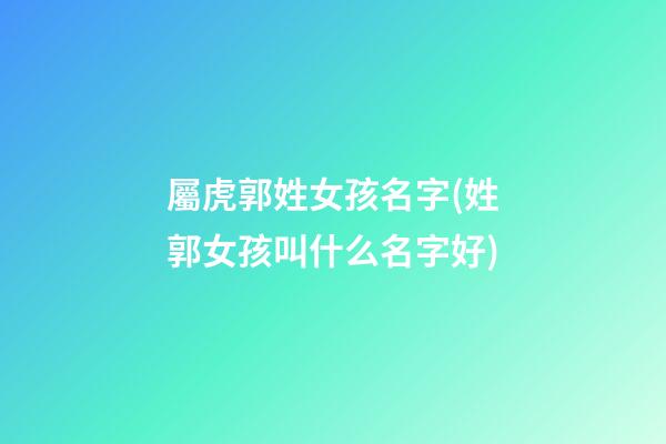 屬虎郭姓女孩名字(姓郭女孩叫什么名字好)