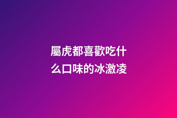 屬虎都喜歡吃什么口味的冰激凌