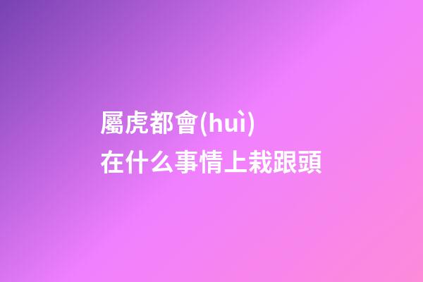 屬虎都會(huì)在什么事情上栽跟頭