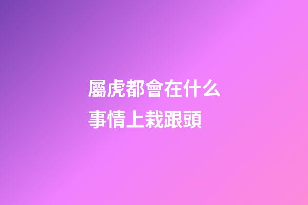屬虎都會在什么事情上栽跟頭