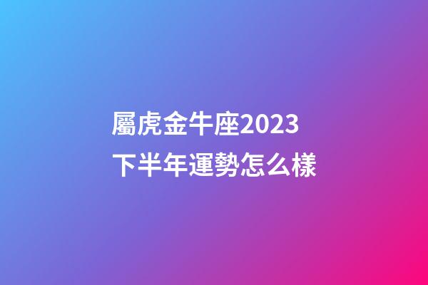 屬虎金牛座2023下半年運勢怎么樣-第1張-星座運勢-玄機派