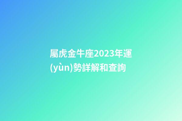 屬虎金牛座2023年運(yùn)勢詳解和查詢