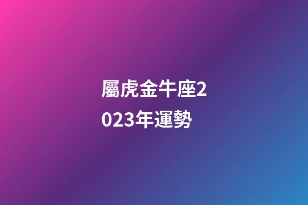 屬虎金牛座2023年運勢-第1張-星座運勢-玄機派