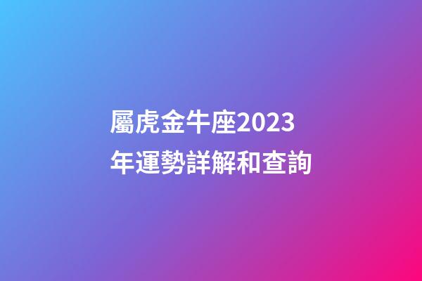 屬虎金牛座2023年運勢詳解和查詢