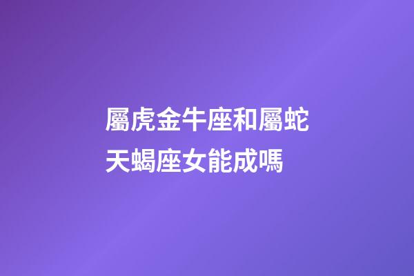 屬虎金牛座和屬蛇天蝎座女能成嗎-第1張-星座運勢-玄機派