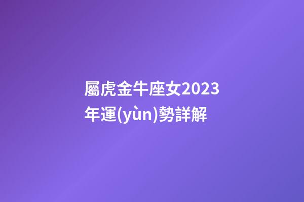 屬虎金牛座女2023年運(yùn)勢詳解-第1張-星座運(yùn)勢-玄機(jī)派