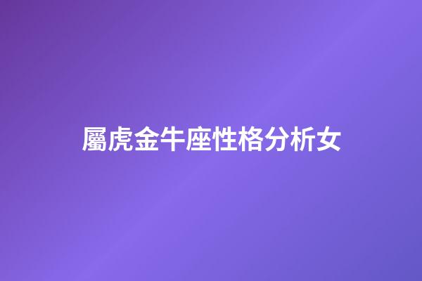 屬虎金牛座性格分析女-第1張-星座運勢-玄機派