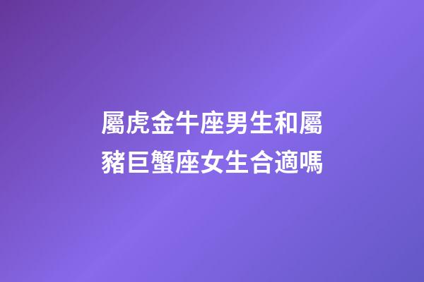 屬虎金牛座男生和屬豬巨蟹座女生合適嗎-第1張-星座運勢-玄機派