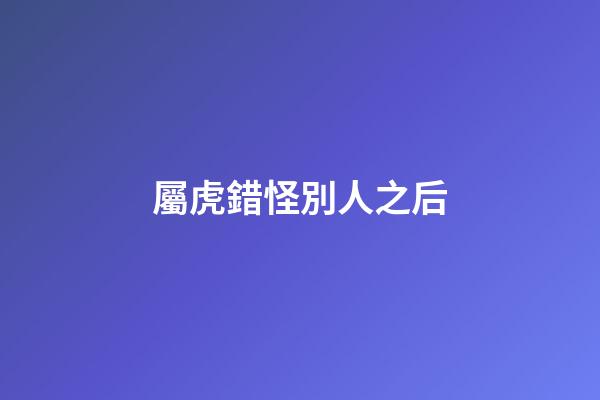 屬虎錯怪別人之后