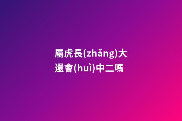 屬虎長(zhǎng)大還會(huì)中二嗎