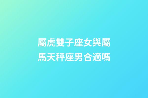 屬虎雙子座女與屬馬天秤座男合適嗎-第1張-星座運勢-玄機派