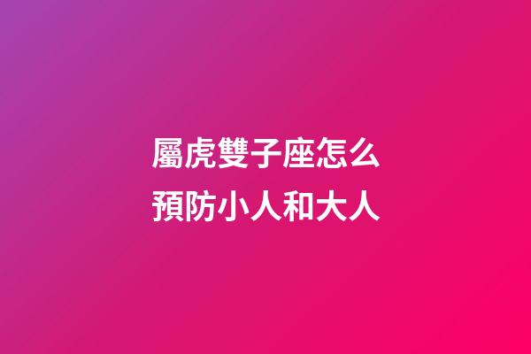 屬虎雙子座怎么預防小人和大人-第1張-星座運勢-玄機派