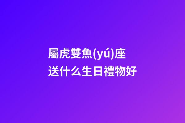 屬虎雙魚(yú)座送什么生日禮物好-第1張-星座運(yùn)勢(shì)-玄機(jī)派