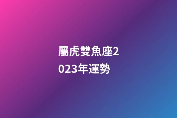 屬虎雙魚座2023年運勢