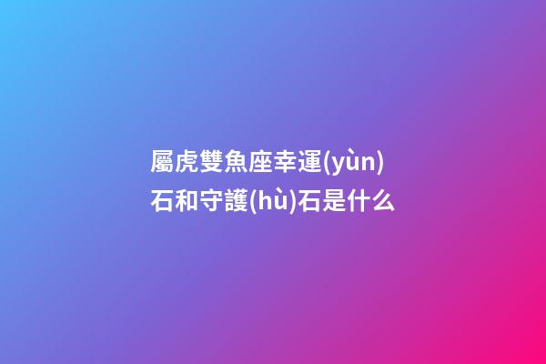 屬虎雙魚座幸運(yùn)石和守護(hù)石是什么