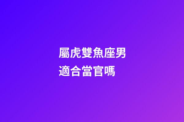 屬虎雙魚座男適合當官嗎-第1張-星座運勢-玄機派