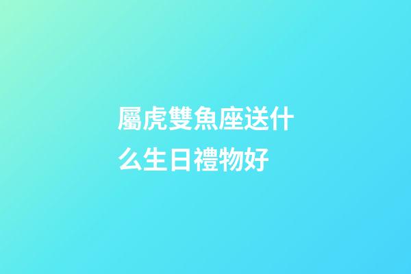 屬虎雙魚座送什么生日禮物好