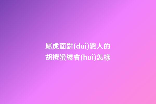 屬虎面對(duì)戀人的胡攪蠻纏會(huì)怎樣