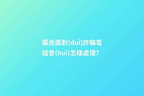 屬虎面對(duì)詐騙電話會(huì)怎樣處理？