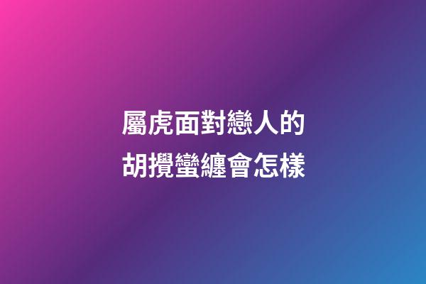 屬虎面對戀人的胡攪蠻纏會怎樣