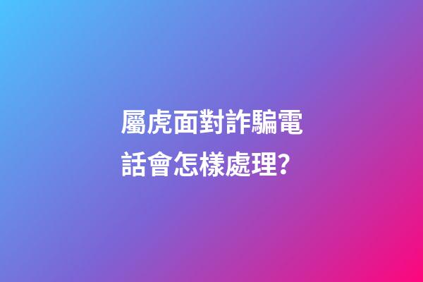 屬虎面對詐騙電話會怎樣處理？