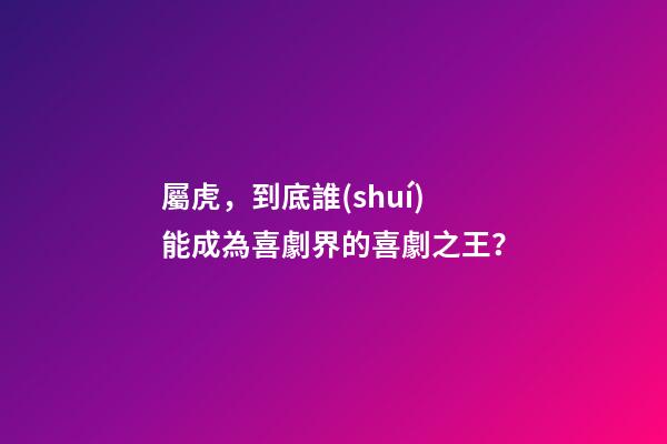 屬虎，到底誰(shuí)能成為喜劇界的喜劇之王？