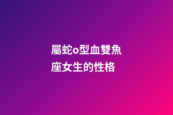 屬蛇o型血雙魚座女生的性格-第1張-星座運勢-玄機派