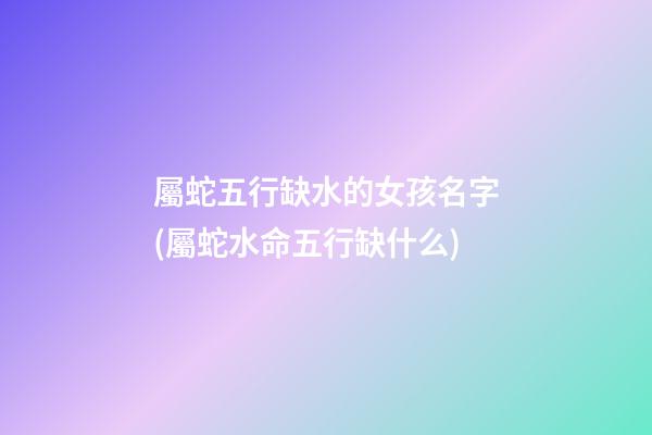 屬蛇五行缺水的女孩名字(屬蛇水命五行缺什么)