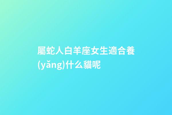 屬蛇人白羊座女生適合養(yǎng)什么貓呢-第1張-星座運勢-玄機(jī)派