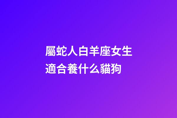 屬蛇人白羊座女生適合養什么貓狗-第1張-星座運勢-玄機派
