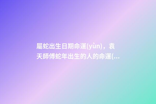 屬蛇出生日期命運(yùn)，袁天師傅蛇年出生的人的命運(yùn)-第1張-觀點(diǎn)-玄機(jī)派