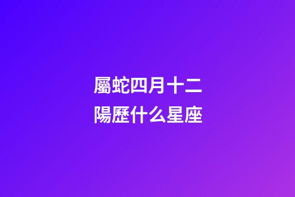 屬蛇四月十二陽歷什么星座-第1張-星座運勢-玄機派