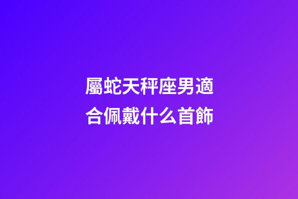 屬蛇天秤座男適合佩戴什么首飾-第1張-星座運勢-玄機派