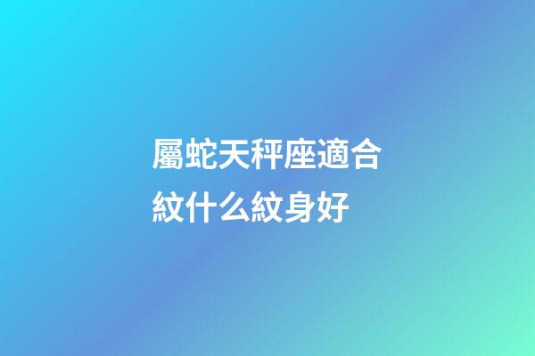 屬蛇天秤座適合紋什么紋身好