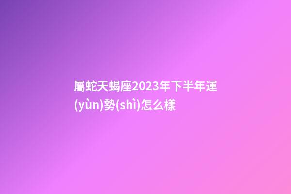 屬蛇天蝎座2023年下半年運(yùn)勢(shì)怎么樣-第1張-星座運(yùn)勢(shì)-玄機(jī)派