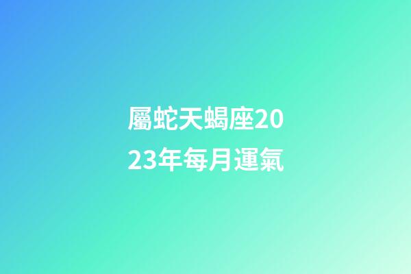 屬蛇天蝎座2023年每月運氣-第1張-星座運勢-玄機(jī)派