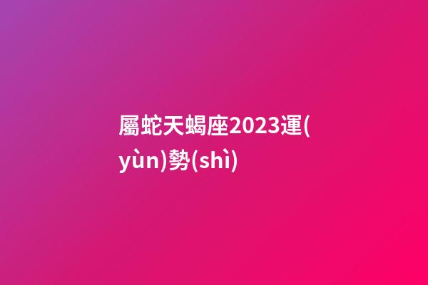 屬蛇天蝎座2023運(yùn)勢(shì)