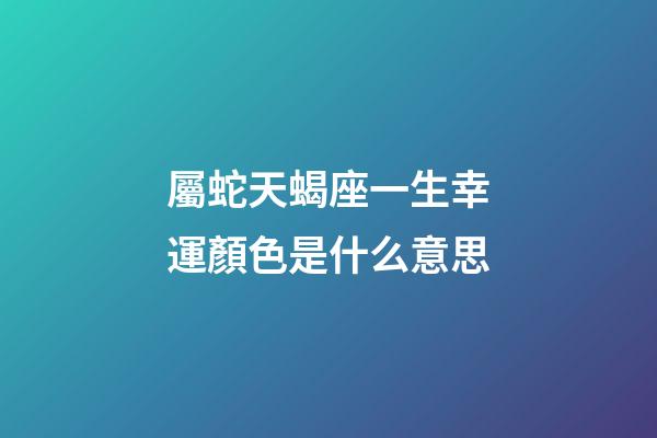 屬蛇天蝎座一生幸運顏色是什么意思-第1張-星座運勢-玄機派