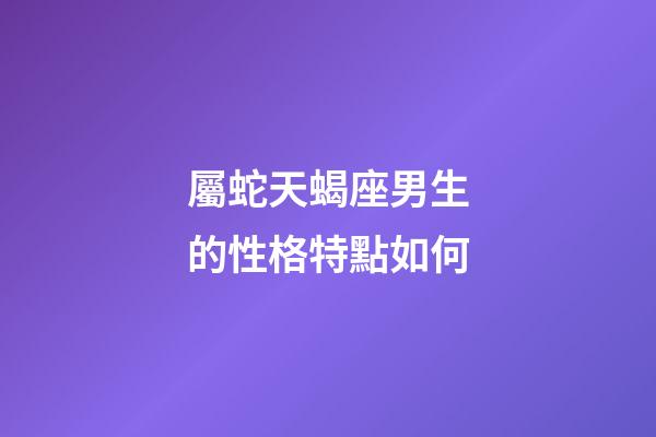 屬蛇天蝎座男生的性格特點如何-第1張-星座運勢-玄機派