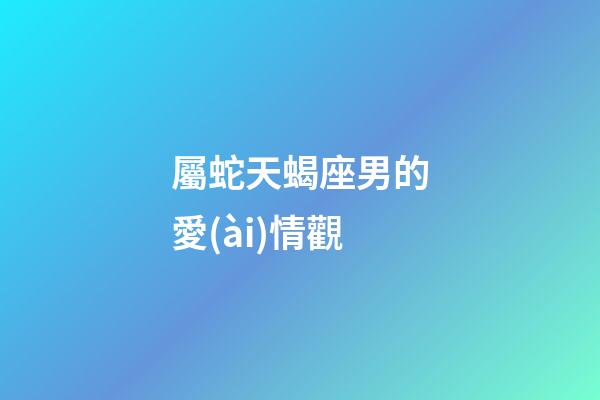 屬蛇天蝎座男的愛(ài)情觀