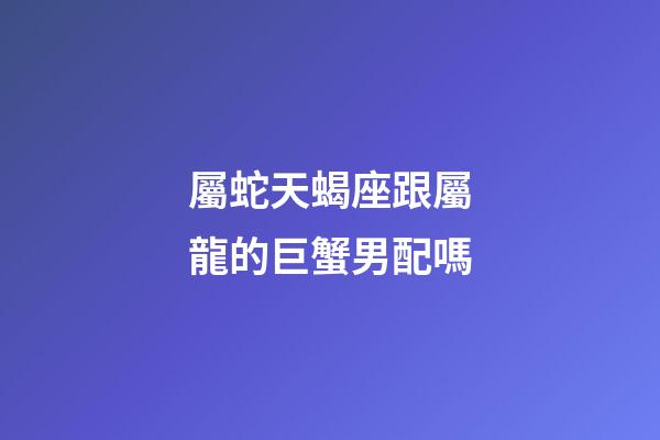 屬蛇天蝎座跟屬龍的巨蟹男配嗎-第1張-星座運(yùn)勢(shì)-玄機(jī)派