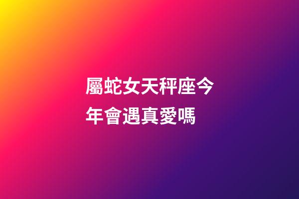 屬蛇女天秤座今年會遇真愛嗎-第1張-星座運勢-玄機派