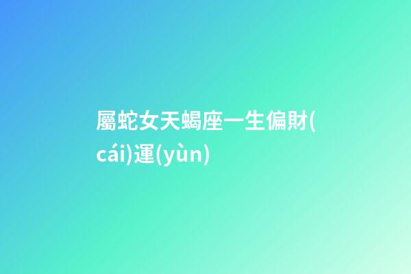 屬蛇女天蝎座一生偏財(cái)運(yùn)-第1張-星座運(yùn)勢(shì)-玄機(jī)派